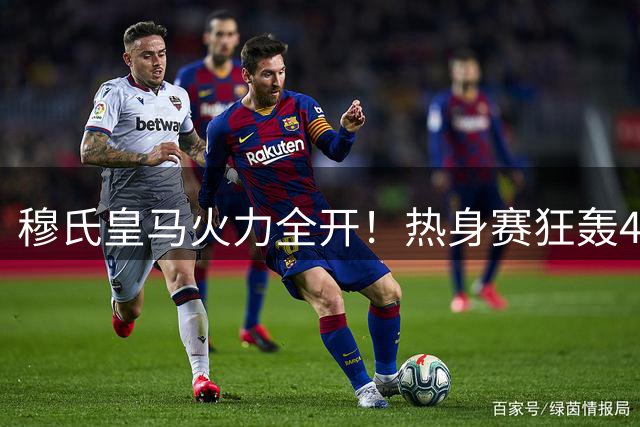 穆氏皇马火力全开！热身赛狂轰4球 新星闪耀助阵